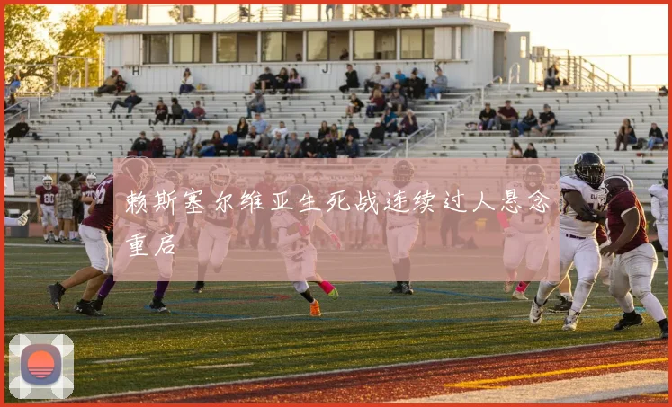 赖斯塞尔维亚生死战连续过人悬念重启