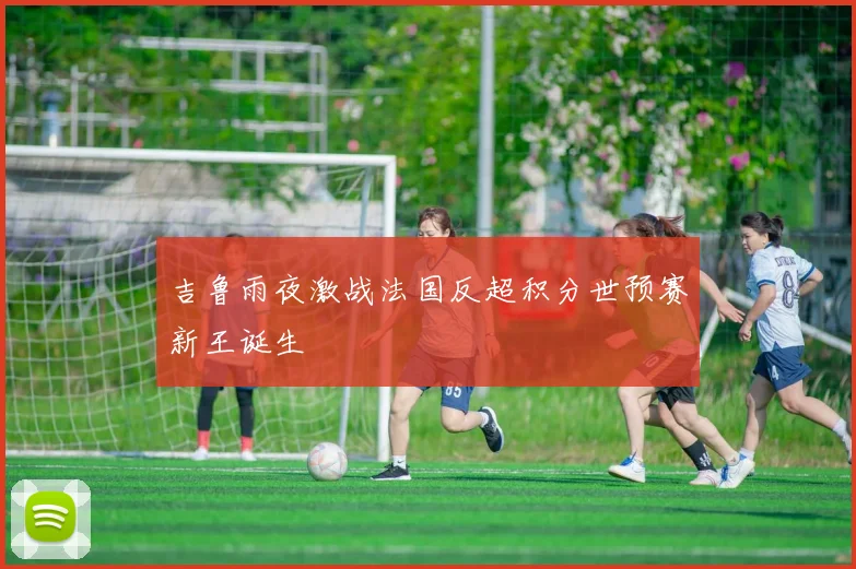 吉鲁雨夜激战法国反超积分世预赛新王诞生