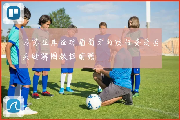 马苏亚库面对葡萄牙盯防任务是否关键解围数据前瞻