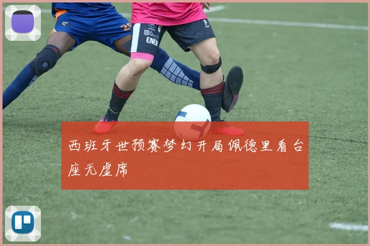 西班牙世预赛梦幻开局佩德里看台座无虚席