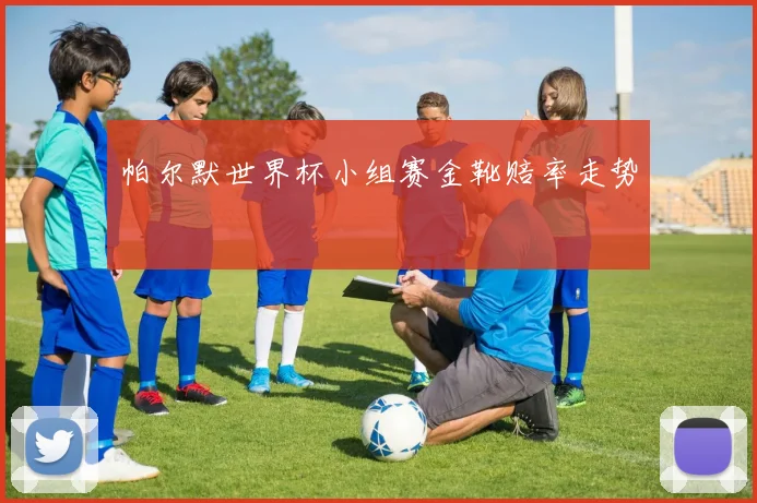 帕尔默世界杯小组赛金靴赔率走势
