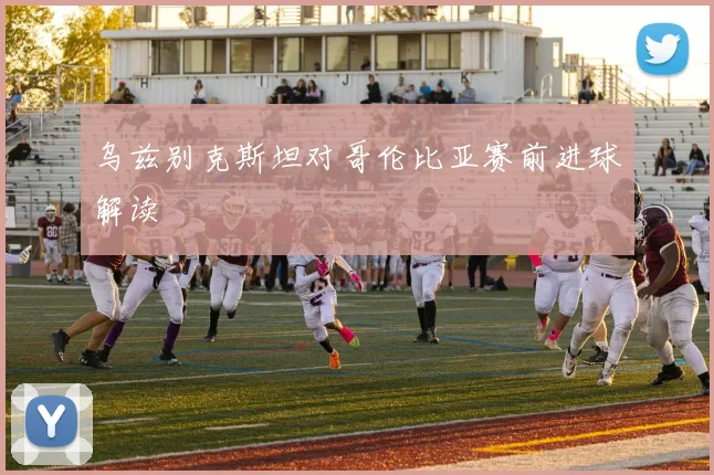 乌兹别克斯坦对哥伦比亚赛前进球解读
