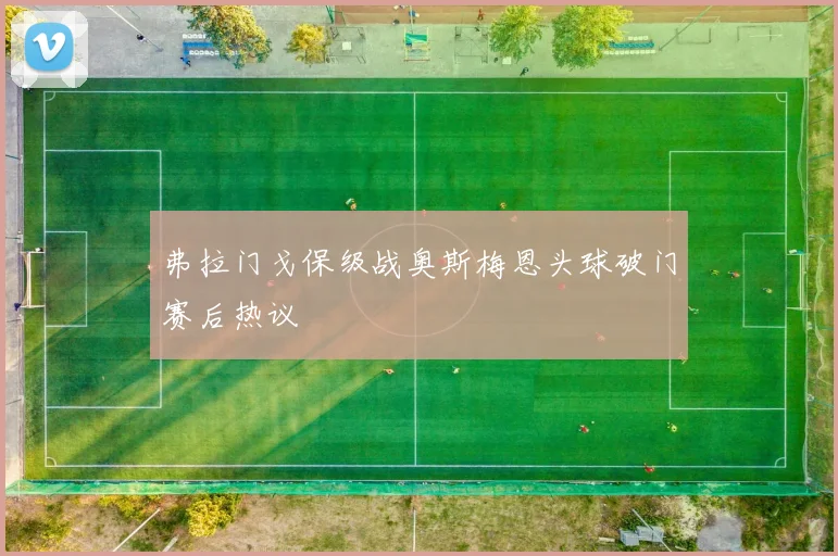弗拉门戈保级战奥斯梅恩头球破门赛后热议