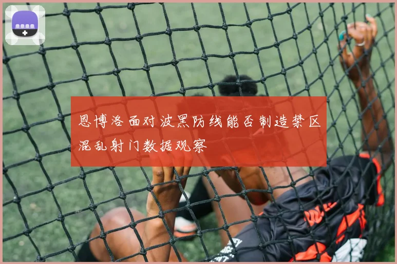 恩博洛面对波黑防线能否制造禁区混乱射门数据观察