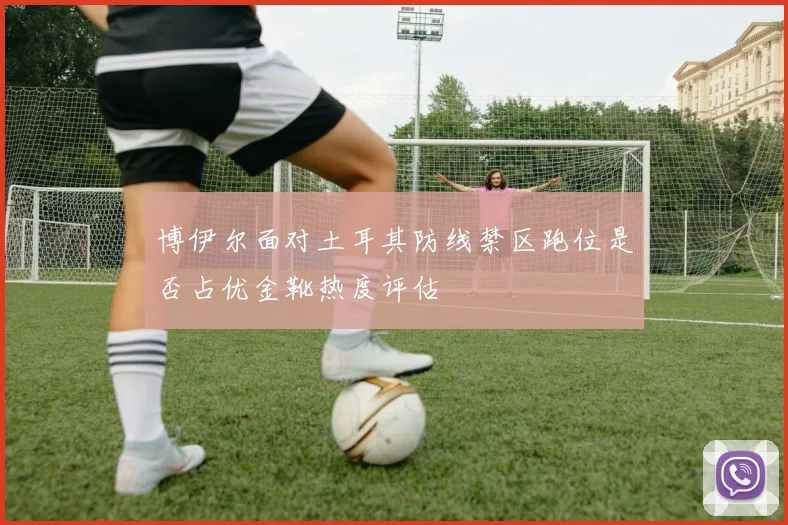 博伊尔面对土耳其防线禁区跑位是否占优金靴热度评估