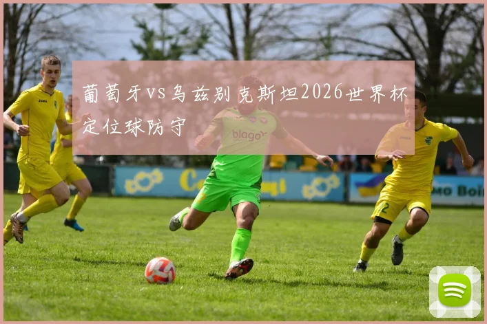 葡萄牙vs乌兹别克斯坦2026世界杯定位球防守
