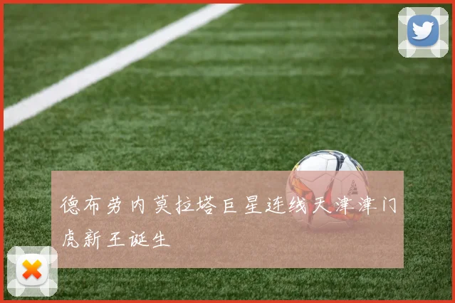 德布劳内莫拉塔巨星连线天津津门虎新王诞生