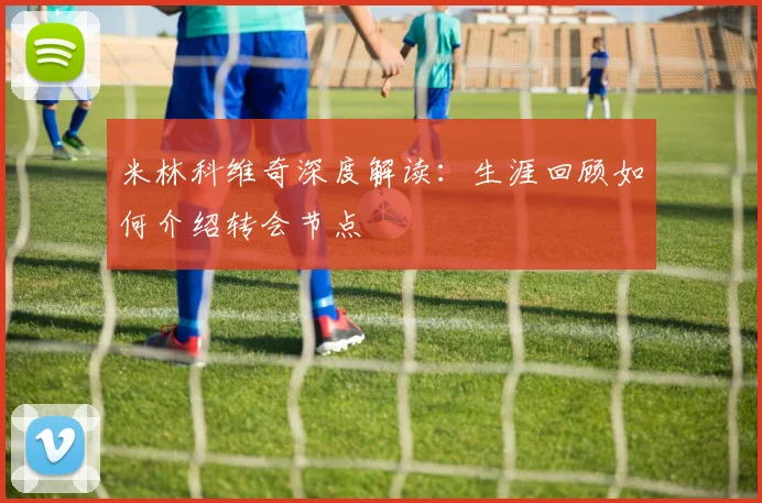 米林科维奇深度解读:生涯回顾如何介绍转会节点
