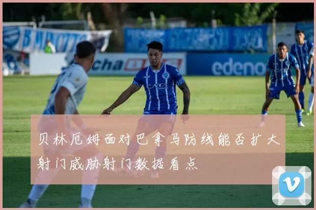 贝林厄姆面对巴拿马防线能否扩大射门威胁射门数据看点