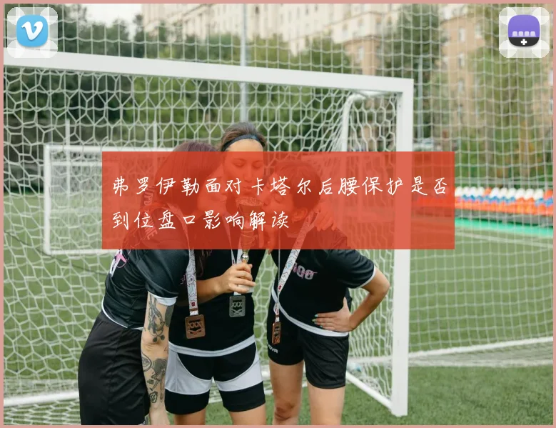 弗罗伊勒面对卡塔尔后腰保护是否到位盘口影响解读