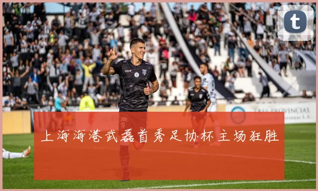 上海海港武磊首秀足协杯主场狂胜