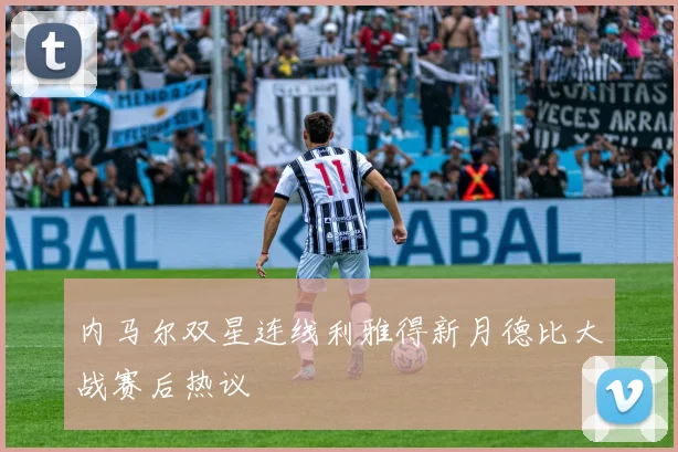 内马尔双星连线利雅得新月德比大战赛后热议