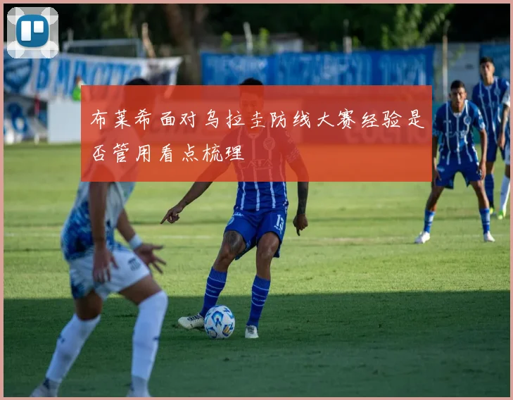 布莱希面对乌拉圭防线大赛经验是否管用看点梳理