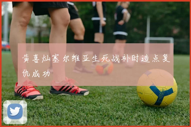 黄喜灿塞尔维亚生死战补时造点复仇成功