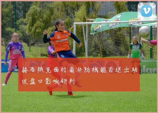赫洛热克面对南非防线能否送出助攻盘口影响研判