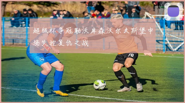 超级杯争冠勒沃库森沃尔夫斯堡中场失控复仇之战
