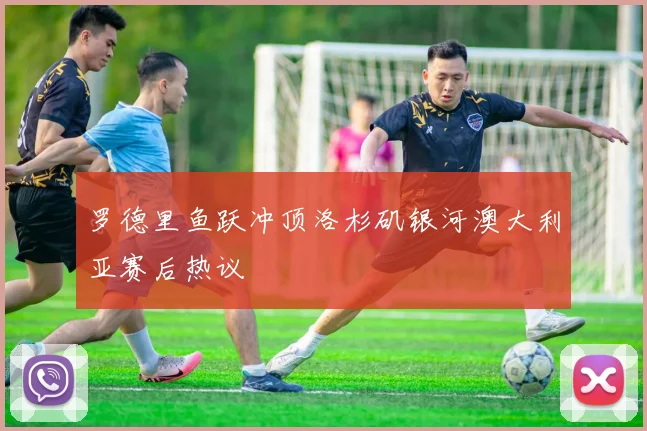 罗德里鱼跃冲顶洛杉矶银河澳大利亚赛后热议