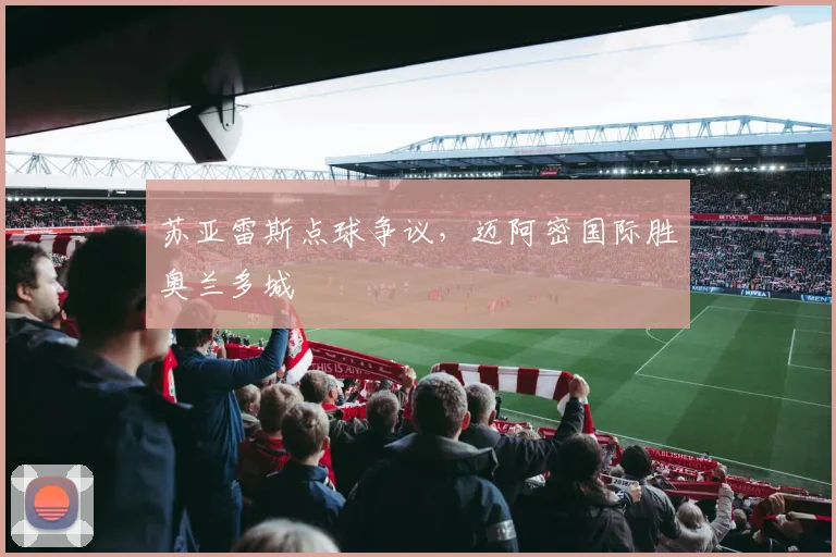 苏亚雷斯点球争议，迈阿密国际胜奥兰多城