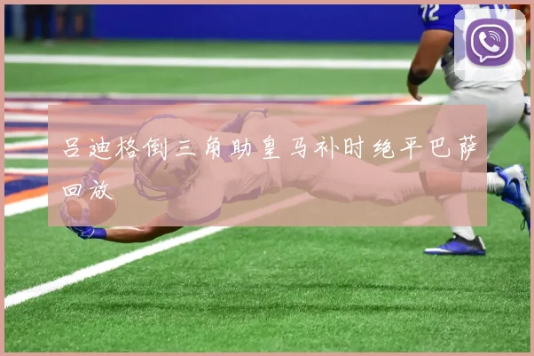 吕迪格倒三角助皇马补时绝平巴萨回放