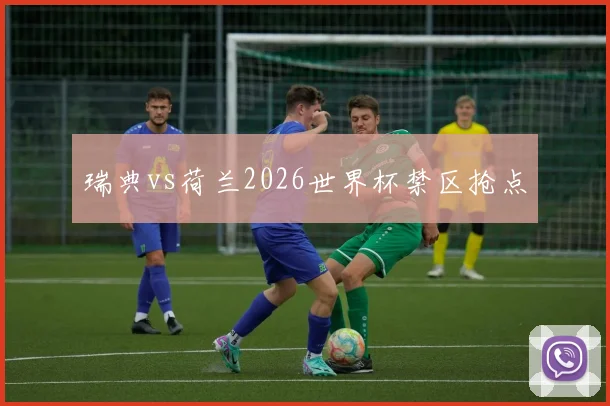 瑞典vs荷兰2026世界杯禁区抢点