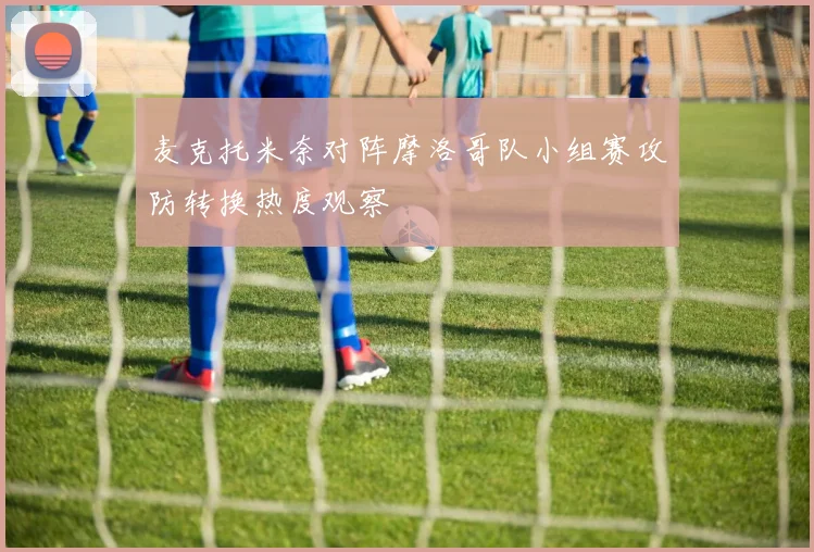 麦克托米奈对阵摩洛哥队小组赛攻防转换热度观察