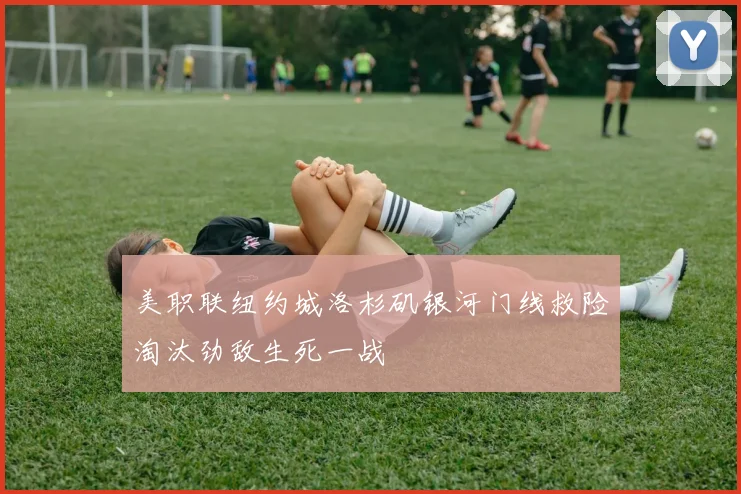 美职联纽约城洛杉矶银河门线救险淘汰劲敌生死一战