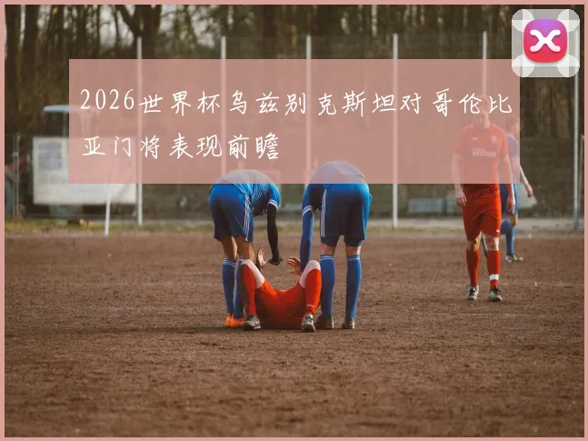 2026世界杯乌兹别克斯坦对哥伦比亚门将表现前瞻