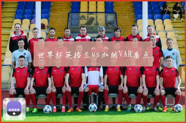 世界杯英格兰vs加纳VAR看点