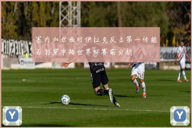 塞内加尔面对伊拉克反击第一传能否打穿中路世界杯赛前分析