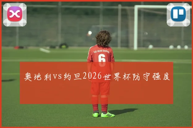 奥地利vs约旦2026世界杯防守强度