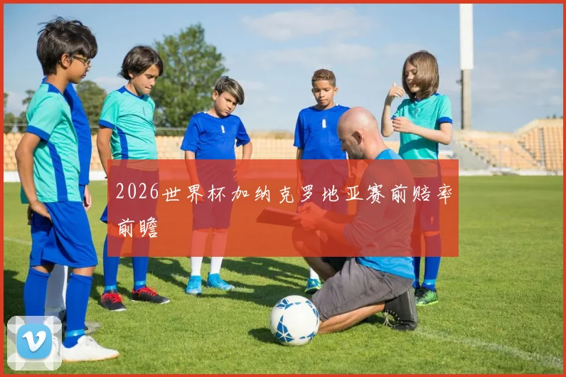 2026世界杯加纳克罗地亚赛前赔率前瞻