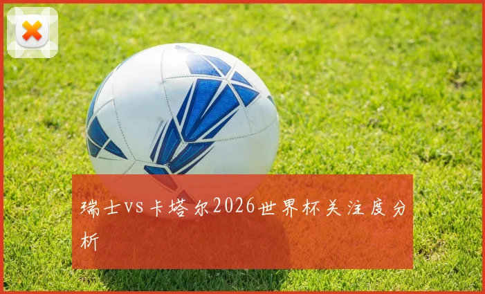 瑞士vs卡塔尔2026世界杯关注度分析