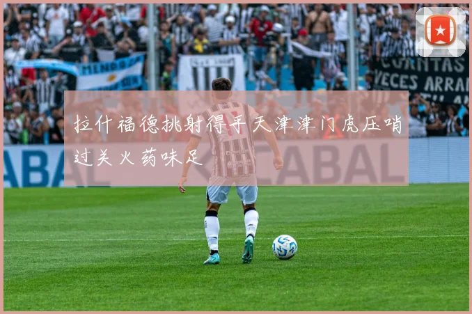 拉什福德挑射得手天津津门虎压哨过关火药味足