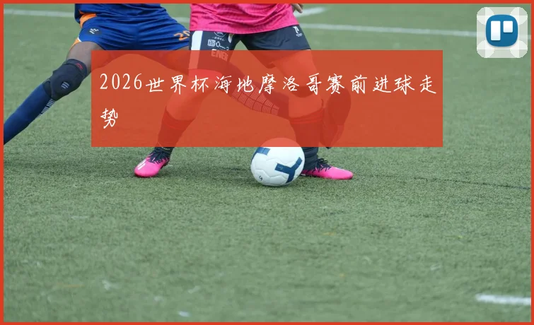 2026世界杯海地摩洛哥赛前进球走势