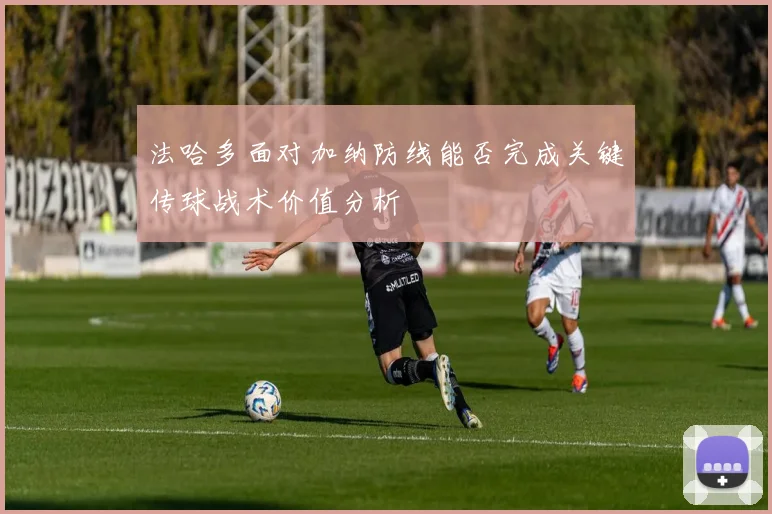 法哈多面对加纳防线能否完成关键传球战术价值分析