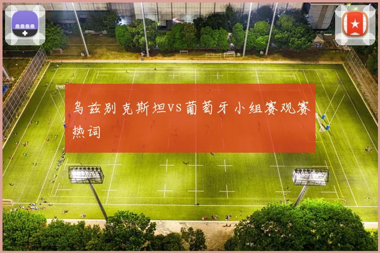 乌兹别克斯坦vs葡萄牙小组赛观赛热词