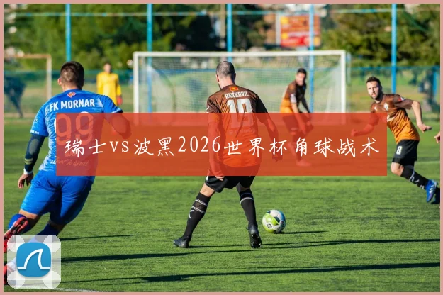 瑞士vs波黑2026世界杯角球战术