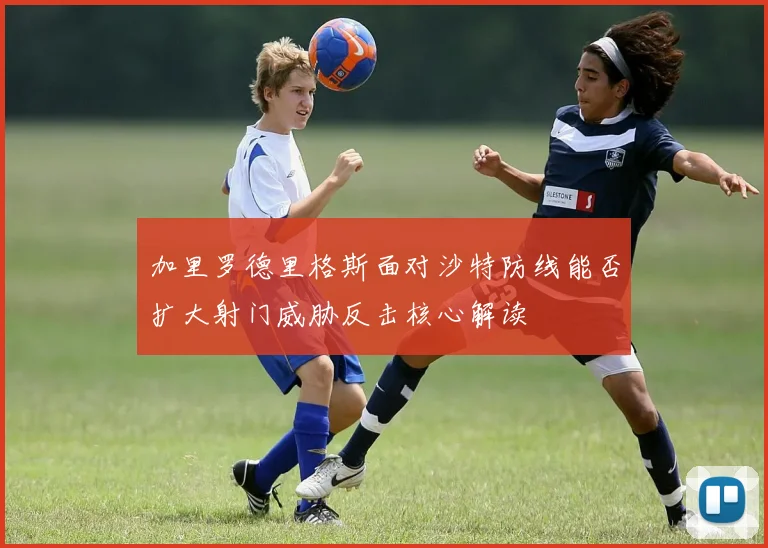 加里罗德里格斯面对沙特防线能否扩大射门威胁反击核心解读