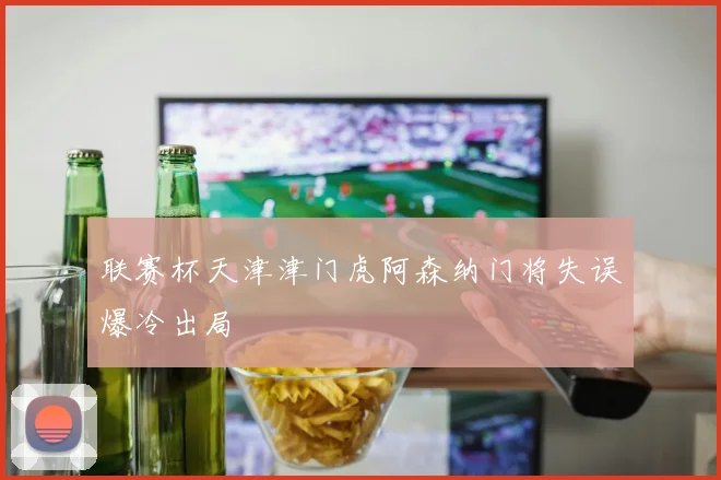 联赛杯天津津门虎阿森纳门将失误爆冷出局