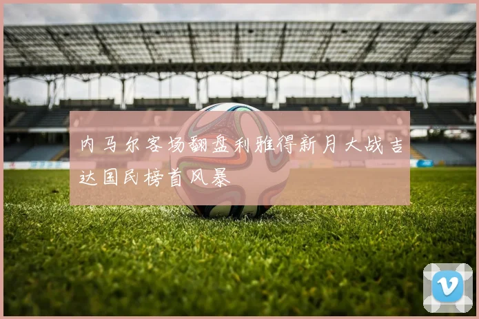 内马尔客场翻盘利雅得新月大战吉达国民榜首风暴