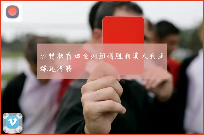 沙特联首回合利雅得胜利澳大利亚球迷沸腾