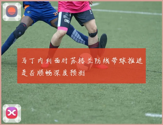 马丁内利面对苏格兰防线带球推进是否顺畅深度预测