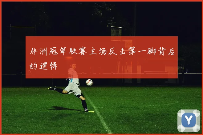 非洲冠军联赛主场反击第一脚背后的逻辑