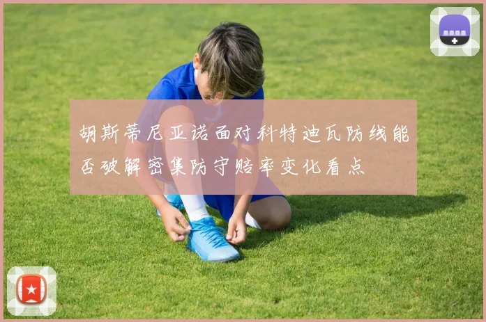 胡斯蒂尼亚诺面对科特迪瓦防线能否破解密集防守赔率变化看点