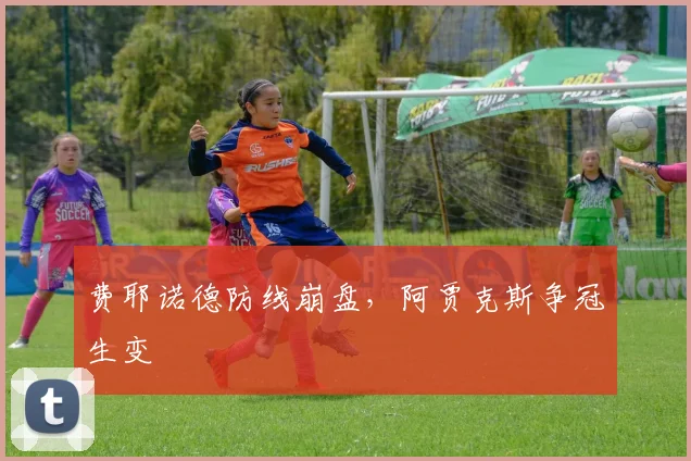 费耶诺德防线崩盘，阿贾克斯争冠生变
