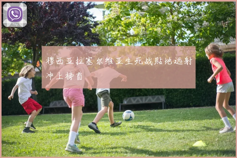 穆西亚拉塞尔维亚生死战贴地远射冲上榜首