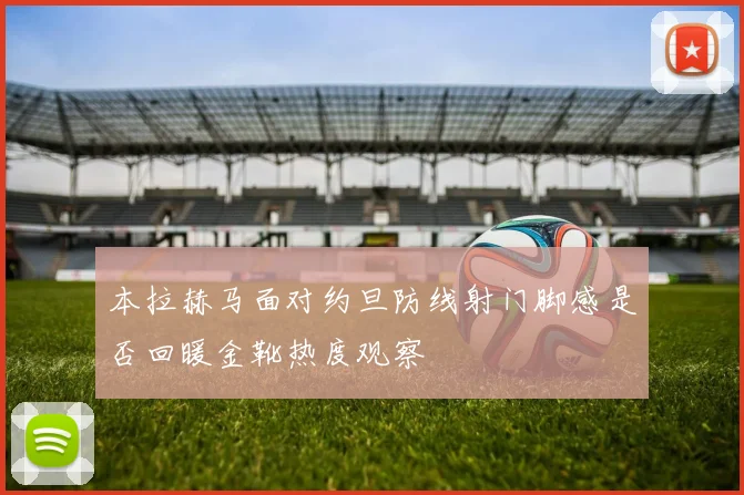 本拉赫马面对约旦防线射门脚感是否回暖金靴热度观察