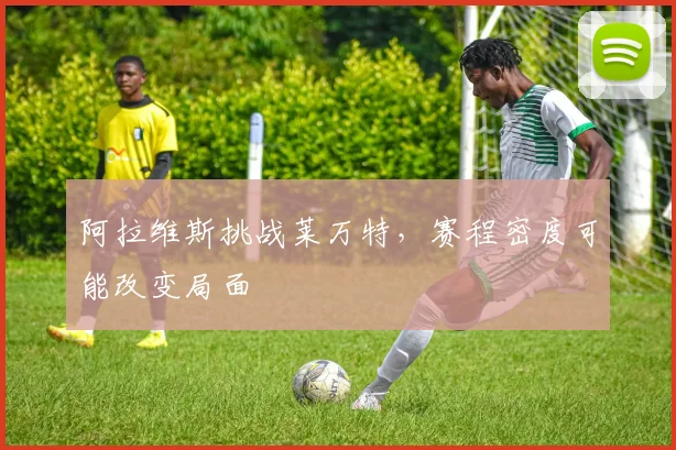 阿拉维斯挑战莱万特,赛程密度可能改变局面