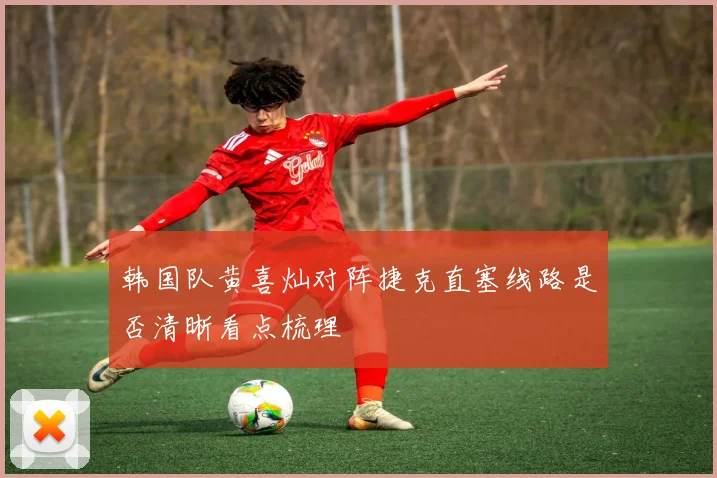 韩国队黄喜灿对阵捷克直塞线路是否清晰看点梳理