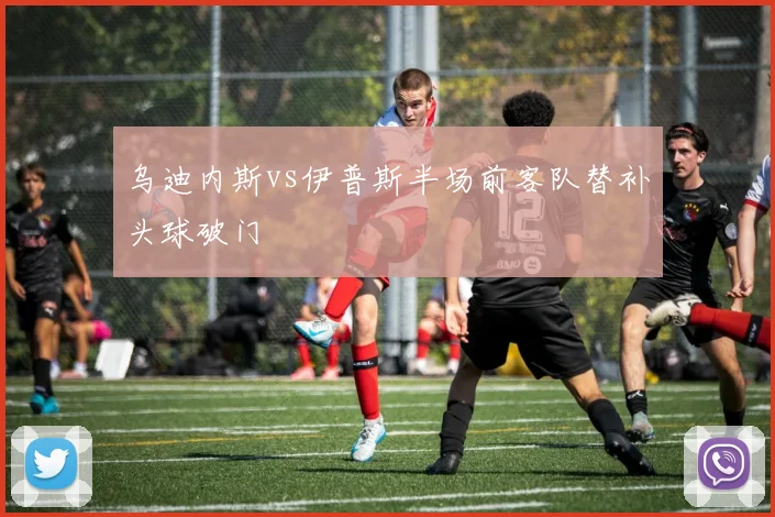 乌迪内斯vs伊普斯半场前客队替补头球破门
